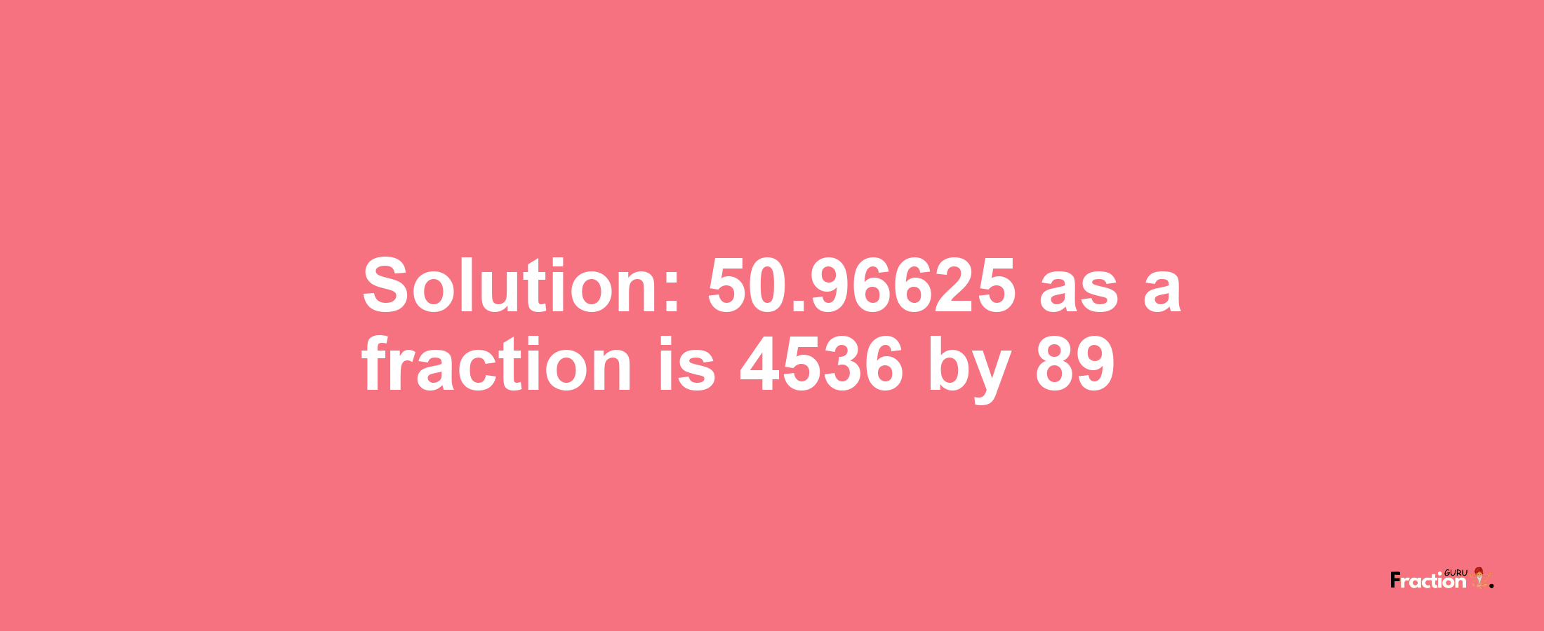 Solution:50.96625 as a fraction is 4536/89